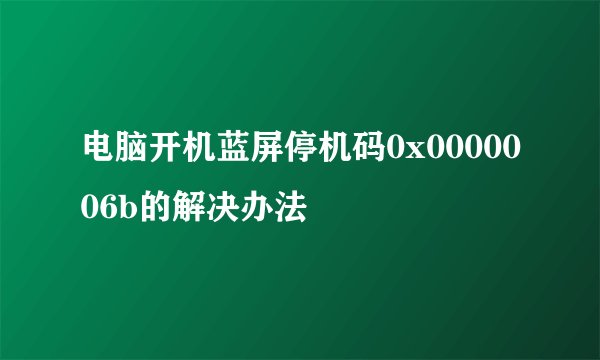 电脑开机蓝屏停机码0x0000006b的解决办法