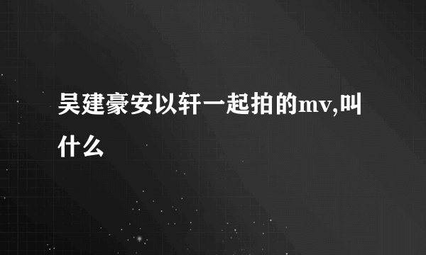 吴建豪安以轩一起拍的mv,叫什么