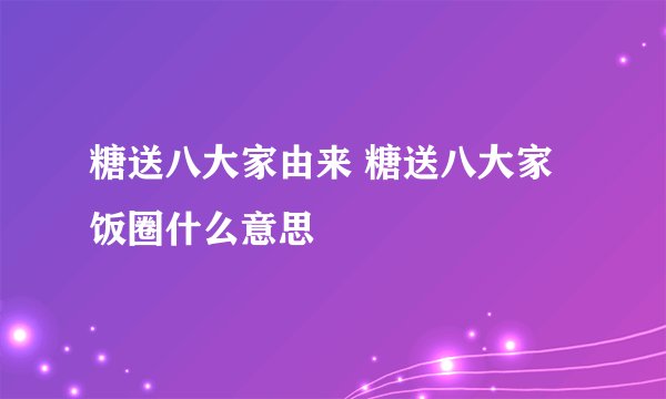 糖送八大家由来 糖送八大家饭圈什么意思