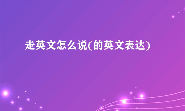 走英文怎么说(的英文表达)