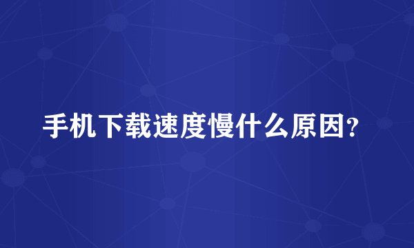 手机下载速度慢什么原因？