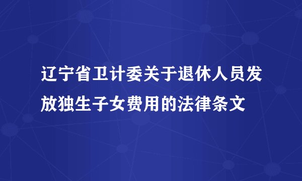 辽宁省卫计委关于退休人员发放独生子女费用的法律条文