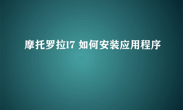 摩托罗拉l7 如何安装应用程序