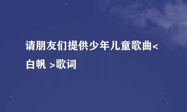 请朋友们提供少年儿童歌曲< 白帆 >歌词