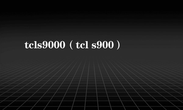 tcls9000（tcl s900）