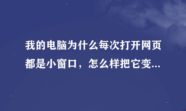 我的电脑为什么每次打开网页都是小窗口，怎么样把它变成大窗口？