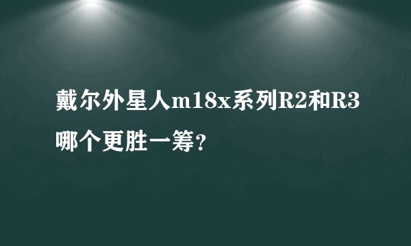 戴尔外星人m18x系列R2和R3哪个更胜一筹？
