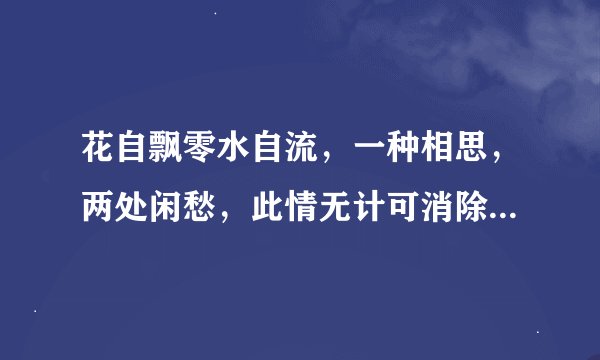 花自飘零水自流，一种相思，两处闲愁，此情无计可消除，才下眉头却上心头。是什么意思