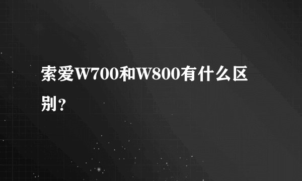 索爱W700和W800有什么区别？