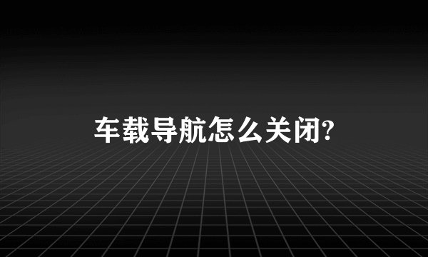 车载导航怎么关闭?