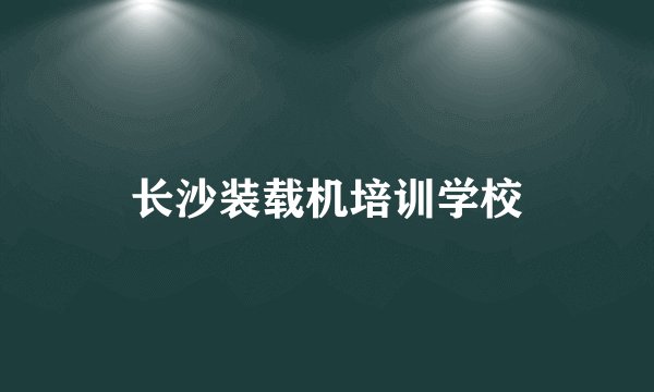 长沙装载机培训学校
