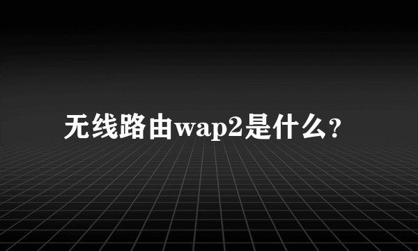 无线路由wap2是什么？