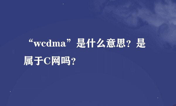 “wcdma”是什么意思？是属于C网吗？