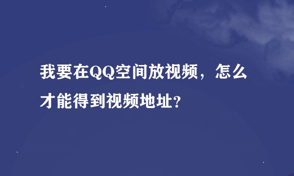 我要在QQ空间放视频，怎么才能得到视频地址？