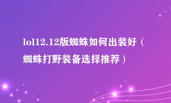 lol12.12版蜘蛛如何出装好（蜘蛛打野装备选择推荐）