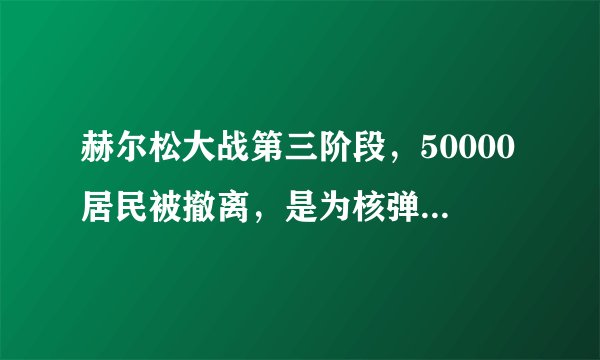 赫尔松大战第三阶段，50000居民被撤离，是为核弹清空战场么