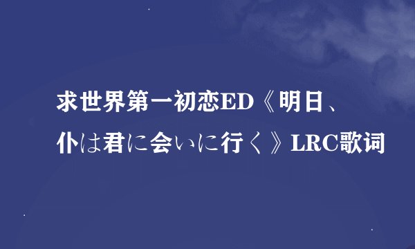 求世界第一初恋ED《明日、仆は君に会いに行く》LRC歌词