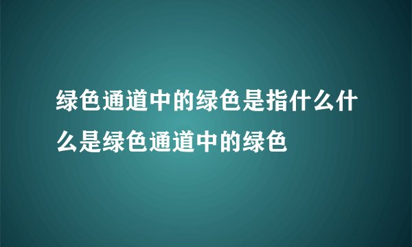 绿色通道中的绿色是指什么什么是绿色通道中的绿色