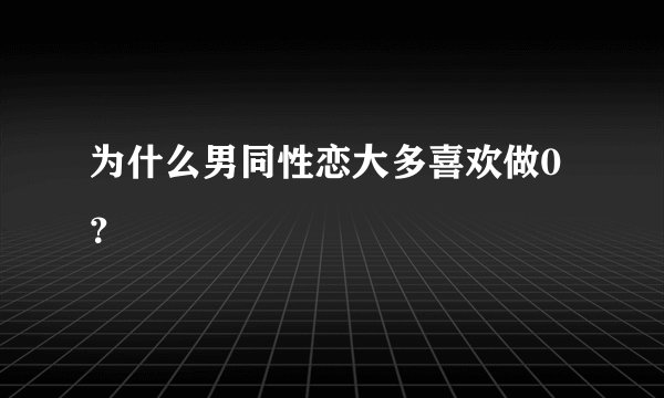 为什么男同性恋大多喜欢做0？