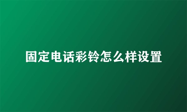 固定电话彩铃怎么样设置