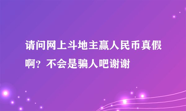 请问网上斗地主赢人民币真假啊？不会是骗人吧谢谢