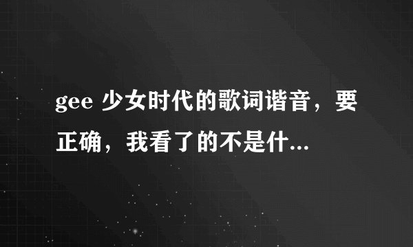 gee 少女时代的歌词谐音，要正确，我看了的不是什么诺姆。。。。。。
