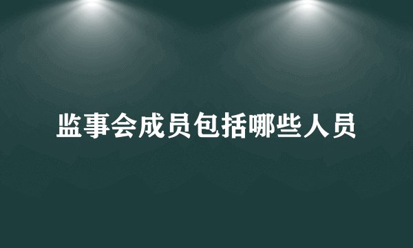 监事会成员包括哪些人员