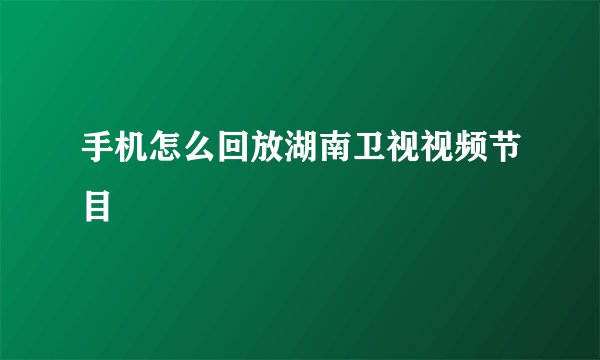 手机怎么回放湖南卫视视频节目