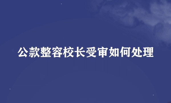 公款整容校长受审如何处理