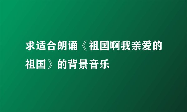 求适合朗诵《祖国啊我亲爱的祖国》的背景音乐