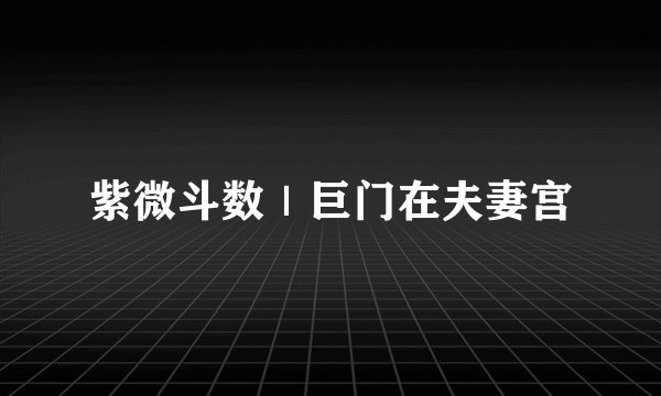紫微斗数｜巨门在夫妻宫