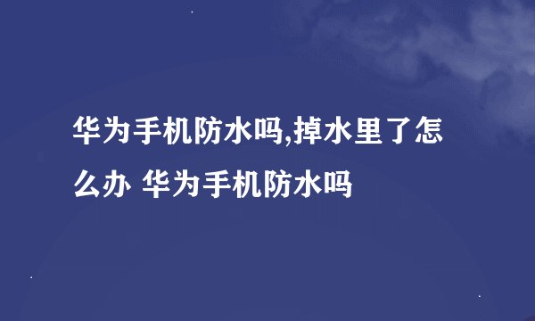 华为手机防水吗,掉水里了怎么办 华为手机防水吗