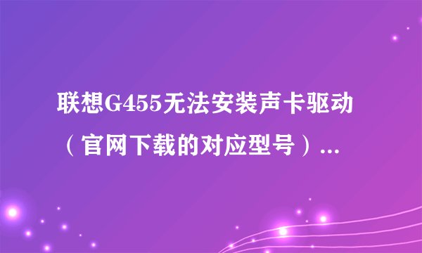 联想G455无法安装声卡驱动（官网下载的对应型号），显示：无法安装驱动程序：找不到此驱动程序使用的设备