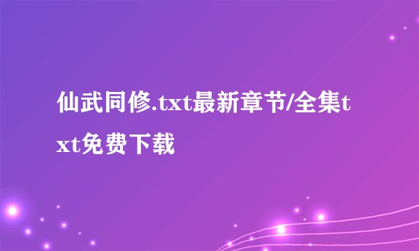 仙武同修.txt最新章节/全集txt免费下载