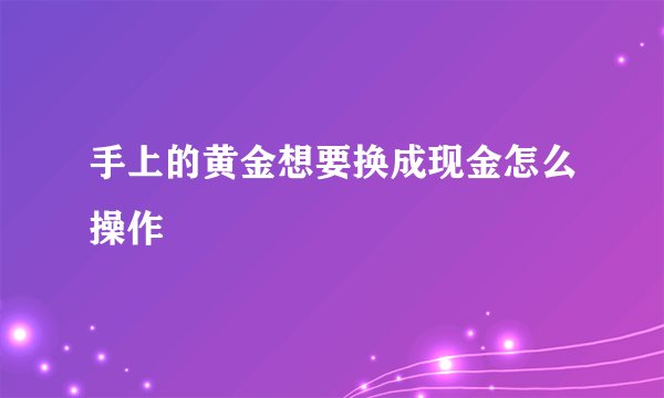 手上的黄金想要换成现金怎么操作