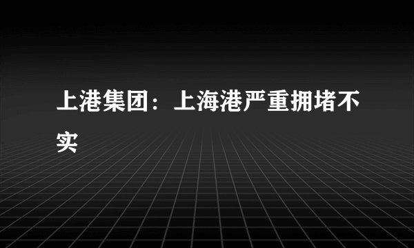 上港集团：上海港严重拥堵不实