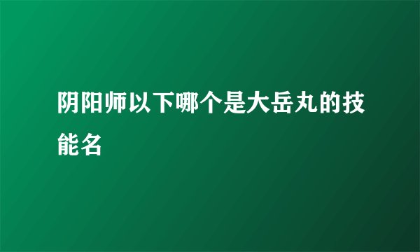 阴阳师以下哪个是大岳丸的技能名