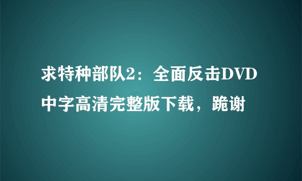 求特种部队2：全面反击DVD中字高清完整版下载，跪谢