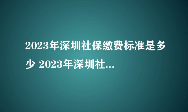 2023年深圳社保缴费标准是多少 2023年深圳社保具体交多少钱一个月