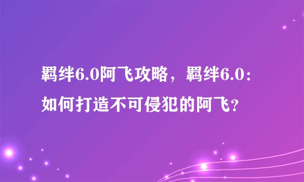 羁绊6.0阿飞攻略，羁绊6.0：如何打造不可侵犯的阿飞？