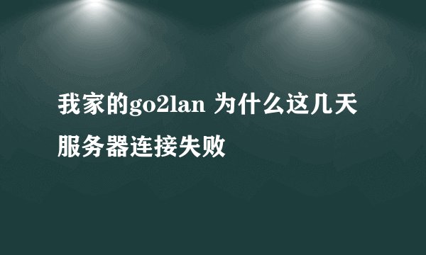 我家的go2lan 为什么这几天服务器连接失败