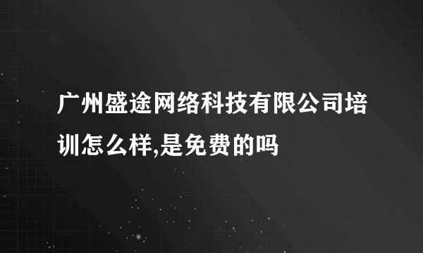 广州盛途网络科技有限公司培训怎么样,是免费的吗