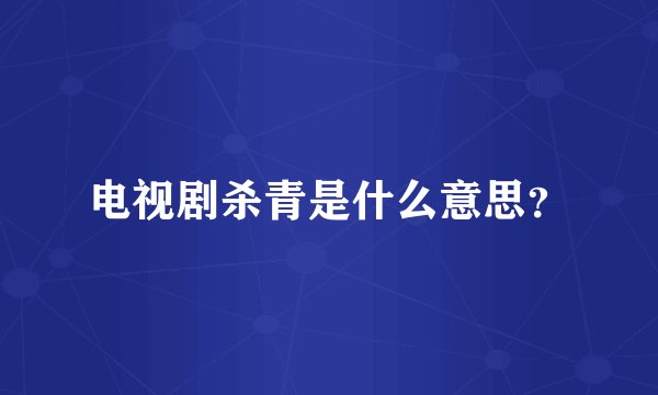 电视剧杀青是什么意思？