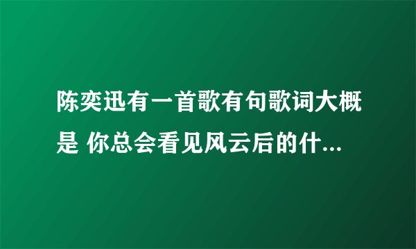 陈奕迅有一首歌有句歌词大概是 你总会看见风云后的什么的蓝天什么的 求歌名！