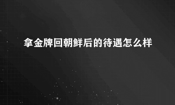 拿金牌回朝鲜后的待遇怎么样