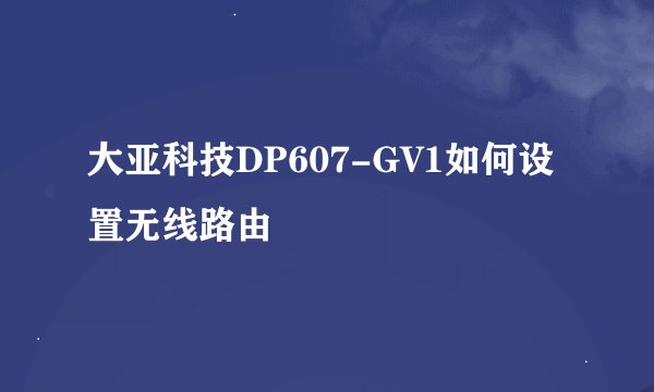 大亚科技DP607-GV1如何设置无线路由