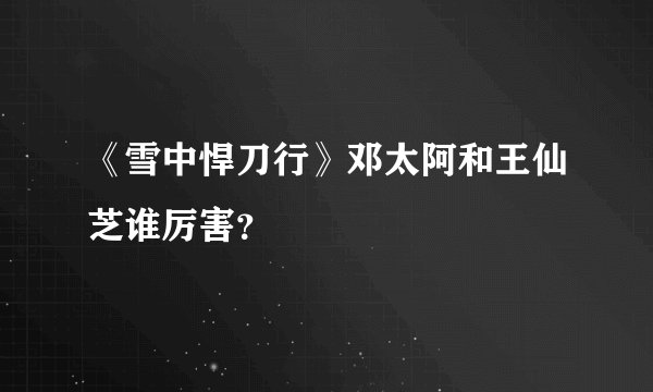 《雪中悍刀行》邓太阿和王仙芝谁厉害？