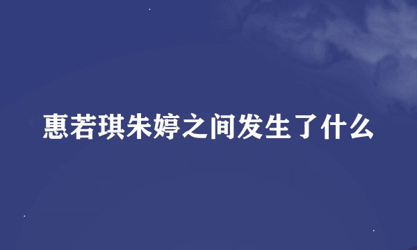 惠若琪朱婷之间发生了什么