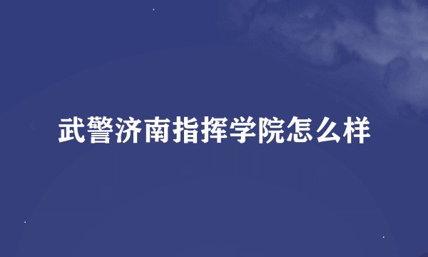 武警济南指挥学院怎么样