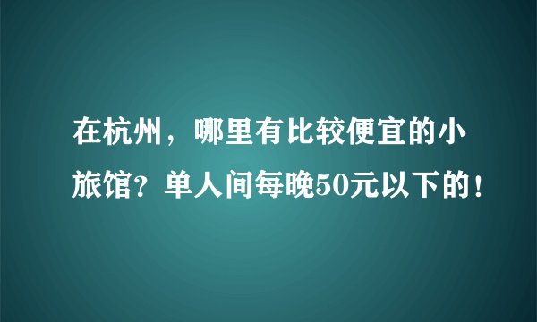 在杭州，哪里有比较便宜的小旅馆？单人间每晚50元以下的！